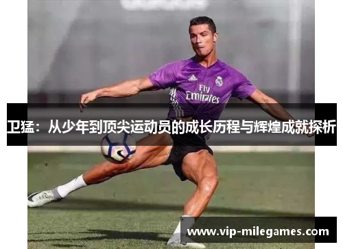卫猛:从少年到顶尖运动员的成长历程与辉煌成就探析 卫猛:从少年到顶尖运动员的成长历程与辉煌成就探析