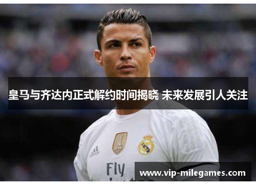 皇马与齐达内正式解约时间揭晓 未来发展引人关注 皇马与齐达内正式解约时间揭晓 未来发展引人关注