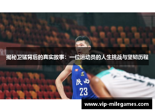 揭秘卫猛背后的真实故事:一位运动员的人生挑战与坚韧历程 揭秘卫猛背后的真实故事:一位运动员的人生挑战与坚韧历程