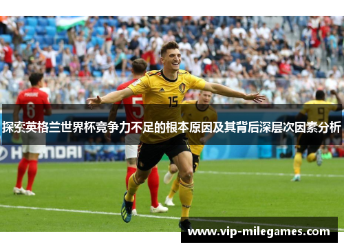 探索英格兰世界杯竞争力不足的根本原因及其背后深层次因素分析