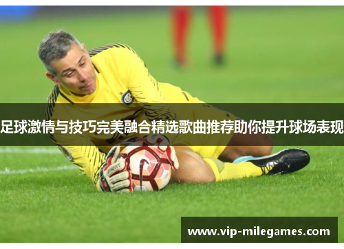 足球激情与技巧完美融合精选歌曲推荐助你提升球场表现 足球激情与技巧完美融合精选歌曲推荐助你提升球场表现