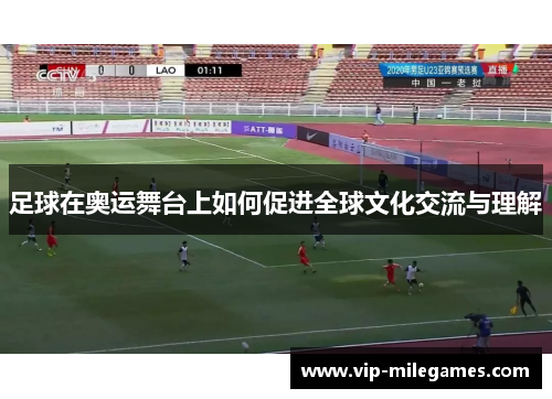 足球在奥运舞台上如何促进全球文化交流与理解 足球在奥运舞台上如何促进全球文化交流与理解