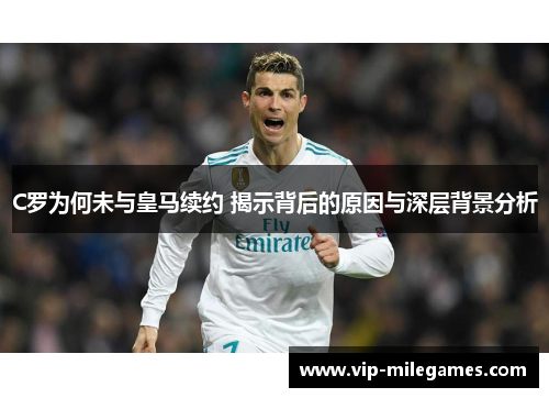 C罗为何未与皇马续约 揭示背后的原因与深层背景分析 C罗为何未与皇马续约 揭示背后的原因与深层背景分析