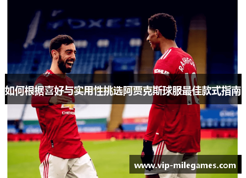 如何根据喜好与实用性挑选阿贾克斯球服最佳款式指南 如何根据喜好与实用性挑选阿贾克斯球服最佳款式指南