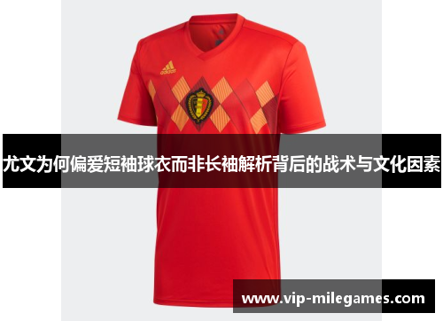 尤文为何偏爱短袖球衣而非长袖解析背后的战术与文化因素 尤文为何偏爱短袖球衣而非长袖解析背后的战术与文化因素