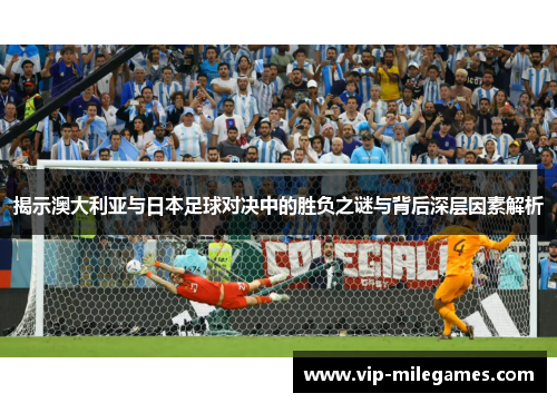 揭示澳大利亚与日本足球对决中的胜负之谜与背后深层因素解析 揭示澳大利亚与日本足球对决中的胜负之谜与背后深层因素解析