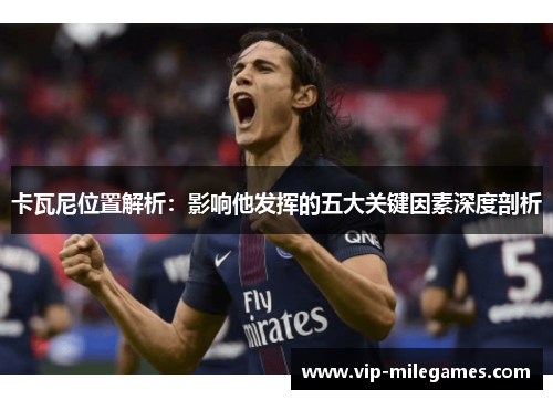 卡瓦尼位置解析:影响他发挥的五大关键因素深度剖析 卡瓦尼位置解析:影响他发挥的五大关键因素深度剖析
