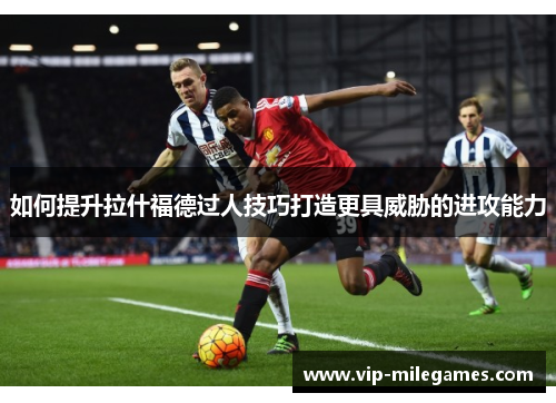 如何提升拉什福德过人技巧打造更具威胁的进攻能力 如何提升拉什福德过人技巧打造更具威胁的进攻能力