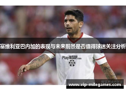 塞维利亚巴内加的表现与未来前景是否值得球迷关注分析 塞维利亚巴内加的表现与未来前景是否值得球迷关注分析