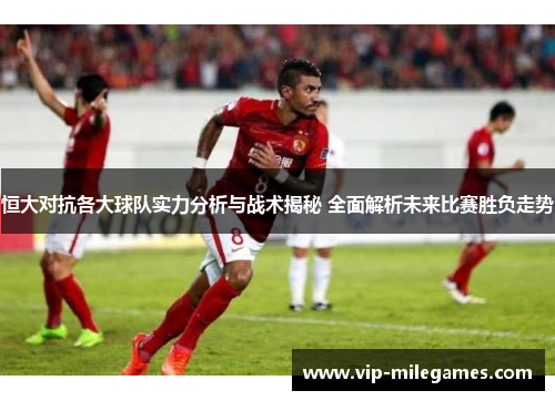 恒大对抗各大球队实力分析与战术揭秘 全面解析未来比赛胜负走势 恒大对抗各大球队实力分析与战术揭秘 全面解析未来比赛胜负走势