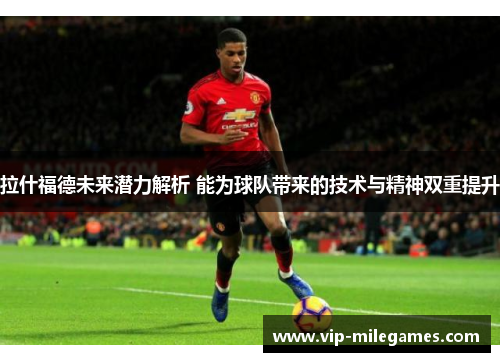拉什福德未来潜力解析 能为球队带来的技术与精神双重提升 拉什福德未来潜力解析 能为球队带来的技术与精神双重提升