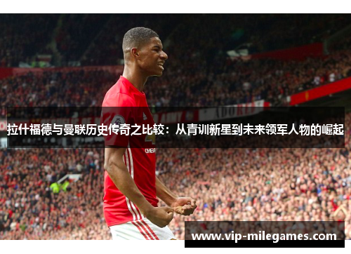 拉什福德与曼联历史传奇之比较:从青训新星到未来领军人物的崛起 拉什福德与曼联历史传奇之比较:从青训新星到未来领军人物的崛起