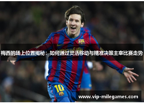 梅西的场上位置揭秘:如何通过灵活移动与精准决策主宰比赛走势 梅西的场上位置揭秘:如何通过灵活移动与精准决策主宰比赛走势