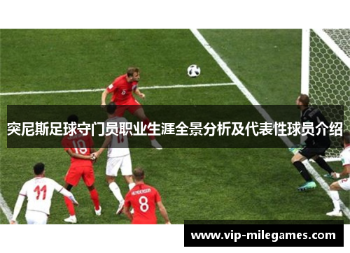 突尼斯足球守门员职业生涯全景分析及代表性球员介绍 突尼斯足球守门员职业生涯全景分析及代表性球员介绍