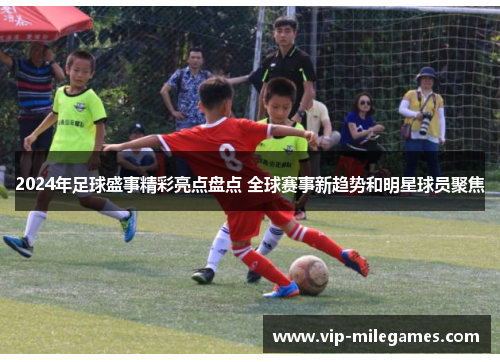 2024年足球盛事精彩亮点盘点 全球赛事新趋势和明星球员聚焦 2024年足球盛事精彩亮点盘点 全球赛事新趋势和明星球员聚焦
