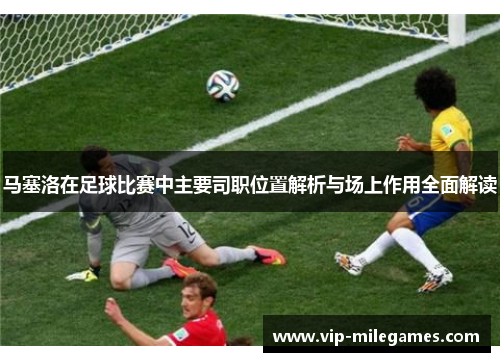 马塞洛在足球比赛中主要司职位置解析与场上作用全面解读 马塞洛在足球比赛中主要司职位置解析与场上作用全面解读