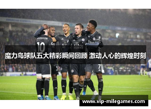魔力鸟球队五大精彩瞬间回顾 激动人心的辉煌时刻 魔力鸟球队五大精彩瞬间回顾 激动人心的辉煌时刻