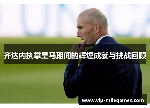 齐达内执掌皇马期间的辉煌成就与挑战回顾 齐达内执掌皇马期间的辉煌成就与挑战回顾