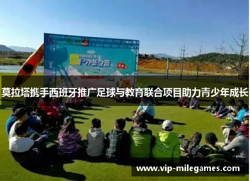 莫拉塔携手西班牙推广足球与教育联合项目助力青少年成长 莫拉塔携手西班牙推广足球与教育联合项目助力青少年成长
