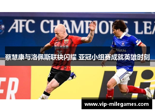 蔡慧康与洛佩斯联袂闪耀 亚冠小组赛成就英雄时刻 蔡慧康与洛佩斯联袂闪耀 亚冠小组赛成就英雄时刻