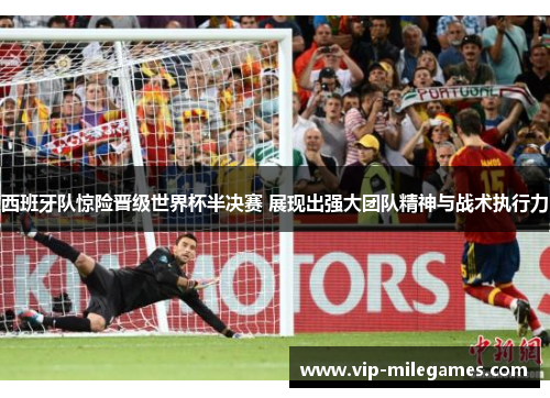 西班牙队惊险晋级世界杯半决赛 展现出强大团队精神与战术执行力 西班牙队惊险晋级世界杯半决赛 展现出强大团队精神与战术执行力