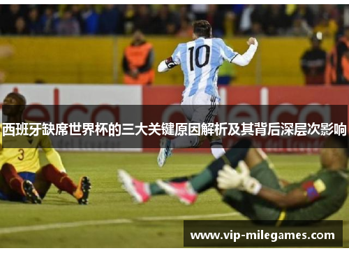 西班牙缺席世界杯的三大关键原因解析及其背后深层次影响 西班牙缺席世界杯的三大关键原因解析及其背后深层次影响