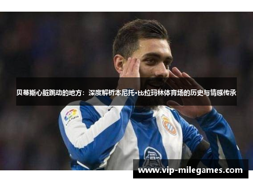 贝蒂斯心脏跳动的地方:深度解析本尼托·比拉玛林体育场的历史与情感传承 贝蒂斯心脏跳动的地方:深度解析本尼托·比拉玛林体育场的历史与情感传承