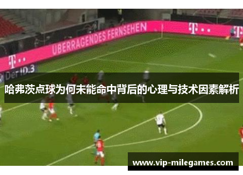 哈弗茨点球为何未能命中背后的心理与技术因素解析 哈弗茨点球为何未能命中背后的心理与技术因素解析