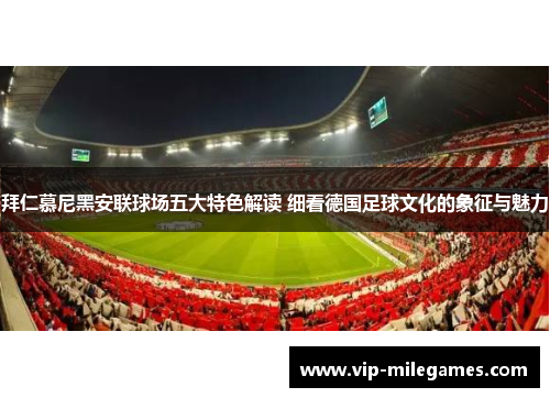 拜仁慕尼黑安联球场五大特色解读 细看德国足球文化的象征与魅力 拜仁慕尼黑安联球场五大特色解读 细看德国足球文化的象征与魅力