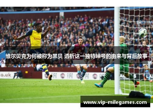 维尔贝克为何被称为黑贝 透析这一独特绰号的由来与背后故事 维尔贝克为何被称为黑贝 透析这一独特绰号的由来与背后故事