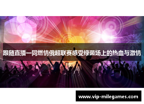 跟随直播一同燃情俄超联赛感受绿茵场上的热血与激情 跟随直播一同燃情俄超联赛感受绿茵场上的热血与激情