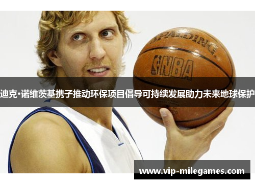 迪克·诺维茨基携子推动环保项目倡导可持续发展助力未来地球保护 迪克·诺维茨基携子推动环保项目倡导可持续发展助力未来地球保护