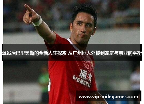 退役后巴里奥斯的全新人生探索 从广州恒大外援到家庭与事业的平衡 退役后巴里奥斯的全新人生探索 从广州恒大外援到家庭与事业的平衡