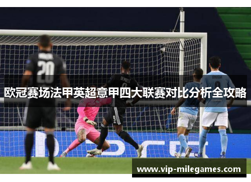 欧冠赛场法甲英超意甲四大联赛对比分析全攻略 欧冠赛场法甲英超意甲四大联赛对比分析全攻略